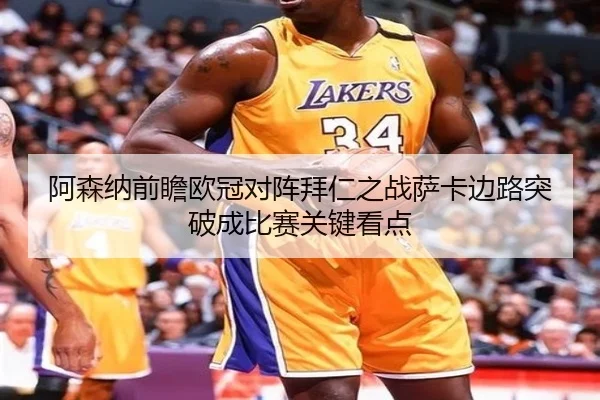 阿森纳前瞻欧冠对阵拜仁之战萨卡边路突破成比赛关键看点