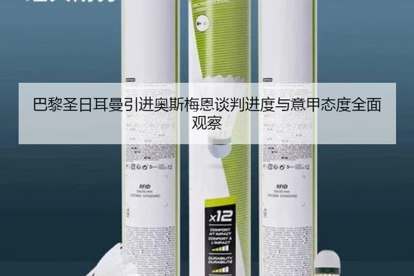 巴黎圣日耳曼引进奥斯梅恩谈判进度与意甲态度全面观察