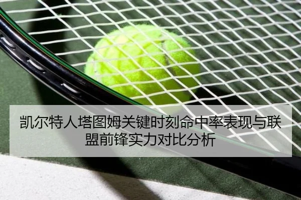 凯尔特人塔图姆关键时刻命中率表现与联盟前锋实力对比分析